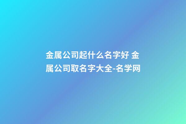 金属公司起什么名字好 金属公司取名字大全-名学网-第1张-公司起名-玄机派